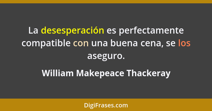 La desesperación es perfectamente compatible con una buena cena, se los aseguro.... - William Makepeace Thackeray