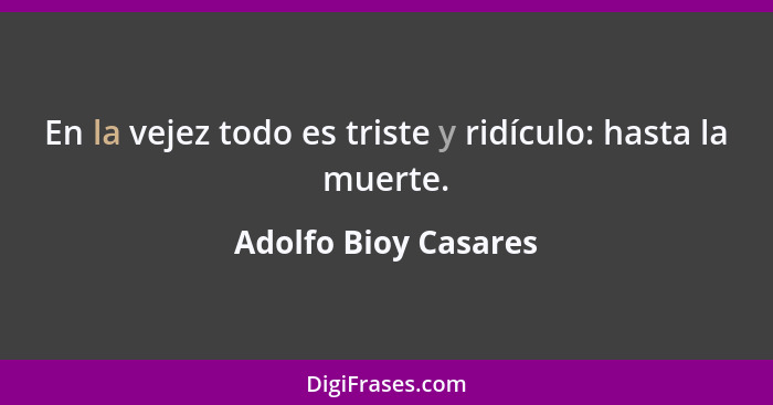En la vejez todo es triste y ridículo: hasta la muerte.... - Adolfo Bioy Casares