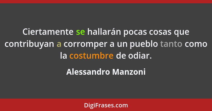Ciertamente se hallarán pocas cosas que contribuyan a corromper a un pueblo tanto como la costumbre de odiar.... - Alessandro Manzoni