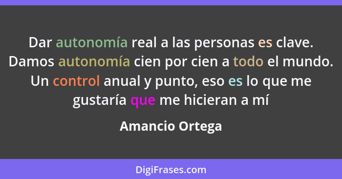 Dar autonomía real a las personas es clave. Damos autonomía cien por cien a todo el mundo. Un control anual y punto, eso es lo que me... - Amancio Ortega