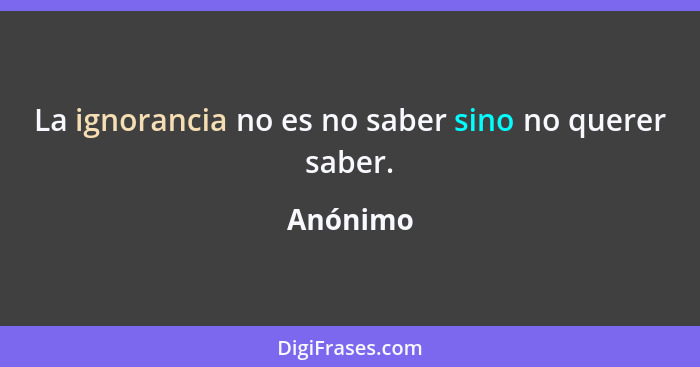 La ignorancia no es no saber sino no querer saber.... - Anónimo