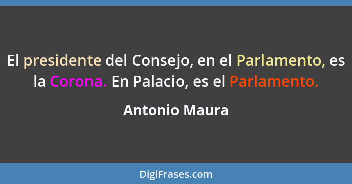 El presidente del Consejo, en el Parlamento, es la Corona. En Palacio, es el Parlamento.... - Antonio Maura