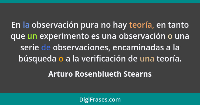 En la observación pura no hay teoría, en tanto que un experimento es una observación o una serie de observaciones, encami... - Arturo Rosenblueth Stearns