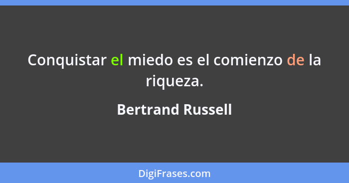 Conquistar el miedo es el comienzo de la riqueza.... - Bertrand Russell
