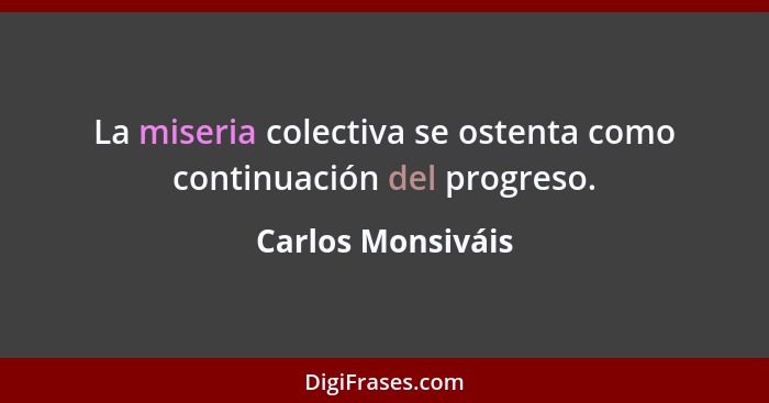La miseria colectiva se ostenta como continuación del progreso.... - Carlos Monsiváis