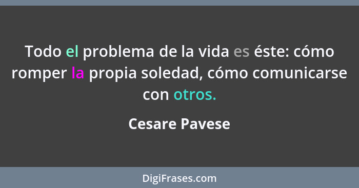 Todo el problema de la vida es éste: cómo romper la propia soledad, cómo comunicarse con otros.... - Cesare Pavese