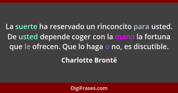 La suerte ha reservado un rinconcito para usted. De usted depende coger con la mano la fortuna que le ofrecen. Que lo haga o no, es... - Charlotte Brontë