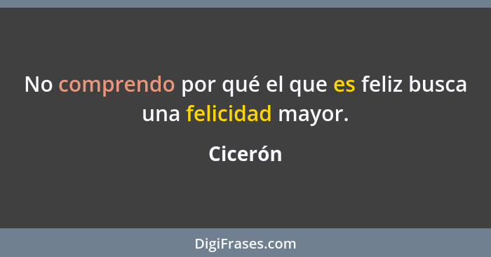 No comprendo por qué el que es feliz busca una felicidad mayor.... - Cicerón