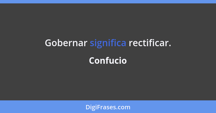 Gobernar significa rectificar.... - Confucio