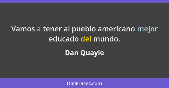 Vamos a tener al pueblo americano mejor educado del mundo.... - Dan Quayle