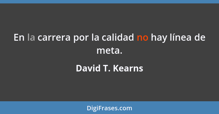 En la carrera por la calidad no hay línea de meta.... - David T. Kearns