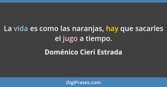 La vida es como las naranjas, hay que sacarles el jugo a tiempo.... - Doménico Cieri Estrada