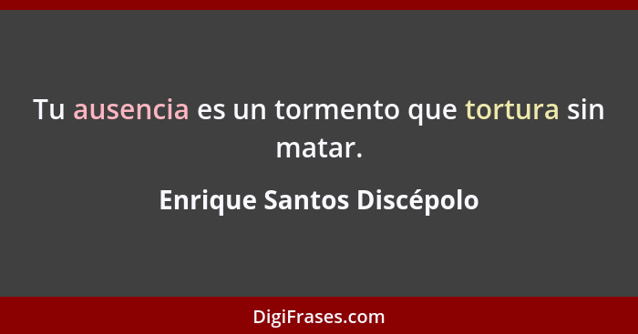 Tu ausencia es un tormento que tortura sin matar.... - Enrique Santos Discépolo