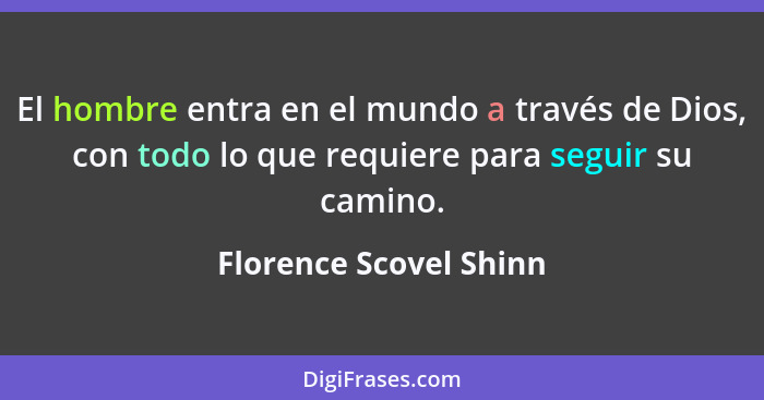 El hombre entra en el mundo a través de Dios, con todo lo que requiere para seguir su camino.... - Florence Scovel Shinn