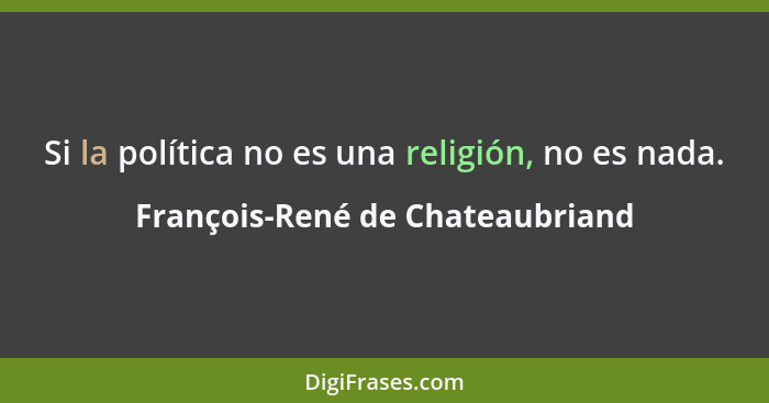 Si la política no es una religión, no es nada.... - François-René de Chateaubriand