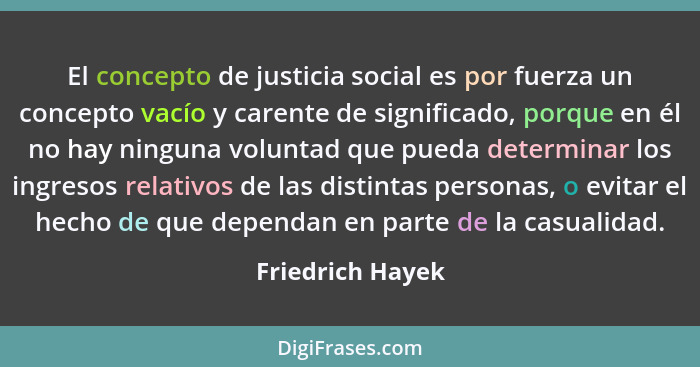 El concepto de justicia social es por fuerza un concepto vacío y carente de significado, porque en él no hay ninguna voluntad que pu... - Friedrich Hayek