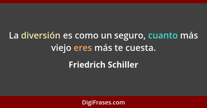 La diversión es como un seguro, cuanto más viejo eres más te cuesta.... - Friedrich Schiller