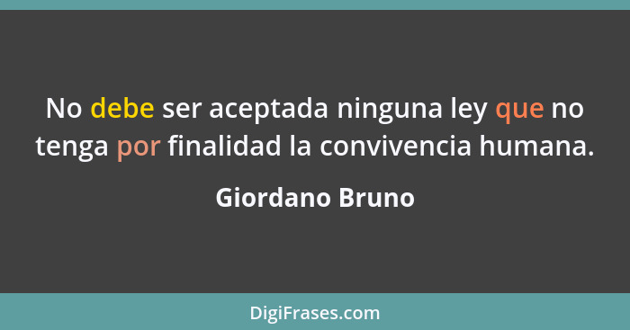 No debe ser aceptada ninguna ley que no tenga por finalidad la convivencia humana.... - Giordano Bruno