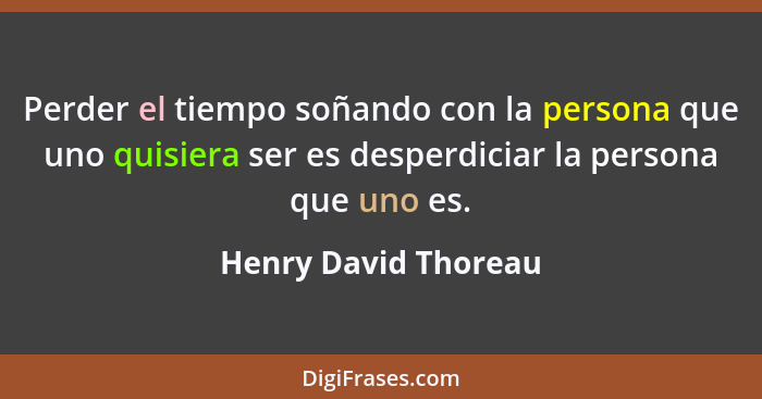 Perder el tiempo soñando con la persona que uno quisiera ser es desperdiciar la persona que uno es.... - Henry David Thoreau