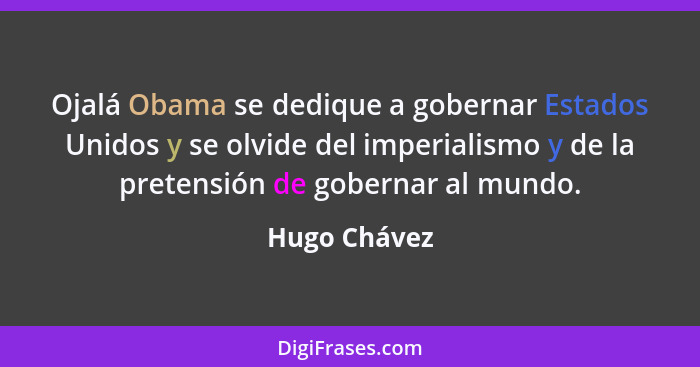 Ojalá Obama se dedique a gobernar Estados Unidos y se olvide del imperialismo y de la pretensión de gobernar al mundo.... - Hugo Chávez