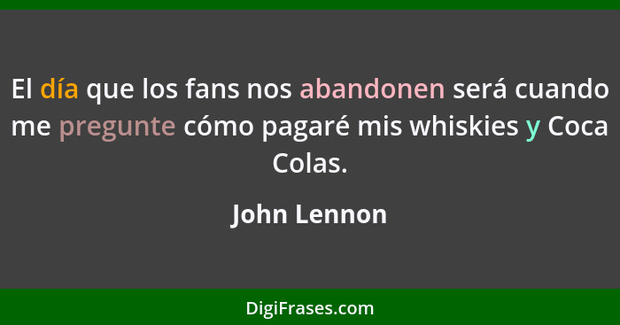 El día que los fans nos abandonen será cuando me pregunte cómo pagaré mis whiskies y Coca Colas.... - John Lennon
