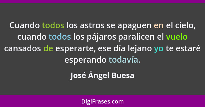 Cuando todos los astros se apaguen en el cielo, cuando todos los pájaros paralicen el vuelo cansados de esperarte, ese día lejano y... - José Ángel Buesa