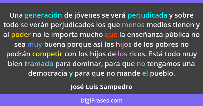 Una generación de jóvenes se verá perjudicada y sobre todo se verán perjudicados los que menos medios tienen y al poder no le imp... - José Luis Sampedro