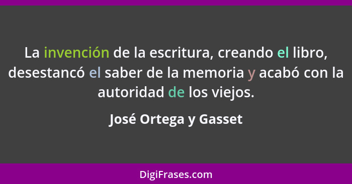 La invención de la escritura, creando el libro, desestancó el saber de la memoria y acabó con la autoridad de los viejos.... - José Ortega y Gasset