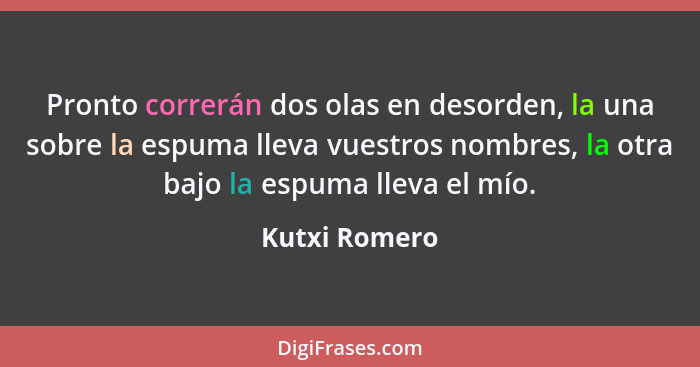 Pronto correrán dos olas en desorden, la una sobre la espuma lleva vuestros nombres, la otra bajo la espuma lleva el mío.... - Kutxi Romero