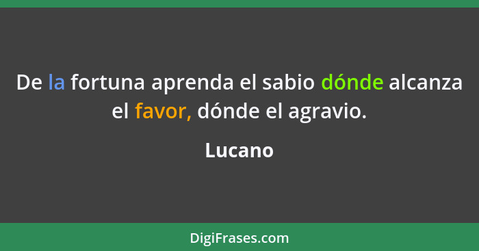 De la fortuna aprenda el sabio dónde alcanza el favor, dónde el agravio.... - Lucano