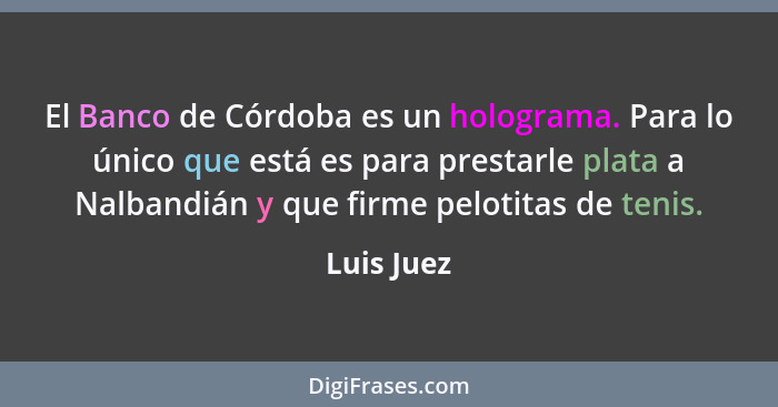 El Banco de Córdoba es un holograma. Para lo único que está es para prestarle plata a Nalbandián y que firme pelotitas de tenis.... - Luis Juez