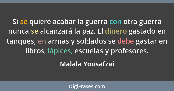 Si se quiere acabar la guerra con otra guerra nunca se alcanzará la paz. El dinero gastado en tanques, en armas y soldados se debe... - Malala Yousafzai