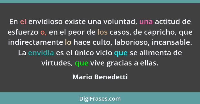 En el envidioso existe una voluntad, una actitud de esfuerzo o, en el peor de los casos, de capricho, que indirectamente lo hace cul... - Mario Benedetti