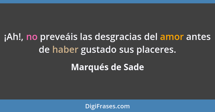 ¡Ah!, no preveáis las desgracias del amor antes de haber gustado sus placeres.... - Marqués de Sade