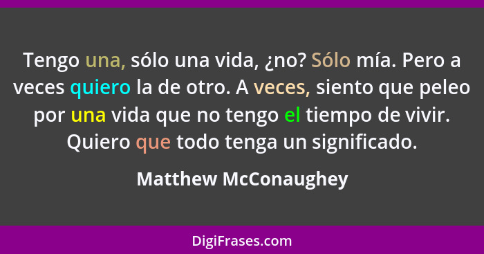 Tengo una, sólo una vida, ¿no? Sólo mía. Pero a veces quiero la de otro. A veces, siento que peleo por una vida que no tengo el... - Matthew McConaughey