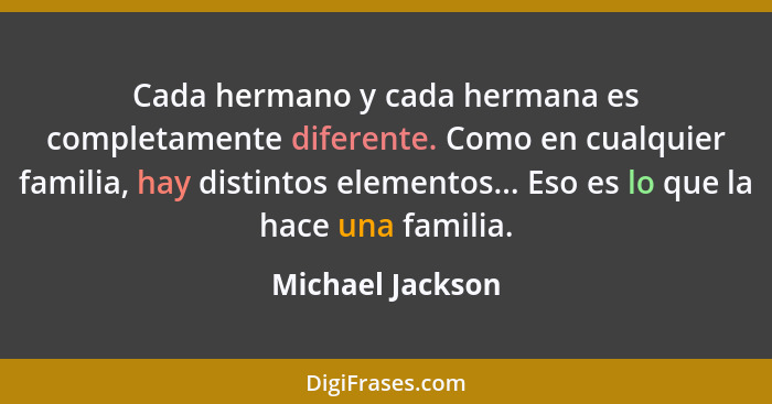 Cada hermano y cada hermana es completamente diferente. Como en cualquier familia, hay distintos elementos... Eso es lo que la hace... - Michael Jackson