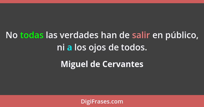 No todas las verdades han de salir en público, ni a los ojos de todos.... - Miguel de Cervantes
