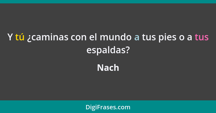 Y tú ¿caminas con el mundo a tus pies o a tus espaldas?... - Nach