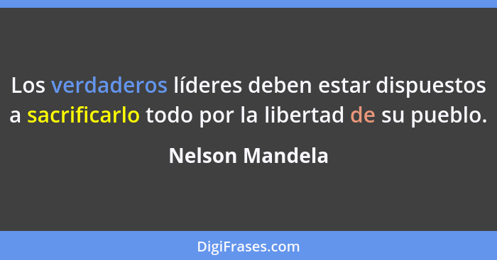 Los verdaderos líderes deben estar dispuestos a sacrificarlo todo por la libertad de su pueblo.... - Nelson Mandela