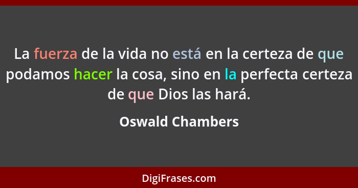 La fuerza de la vida no está en la certeza de que podamos hacer la cosa, sino en la perfecta certeza de que Dios las hará.... - Oswald Chambers