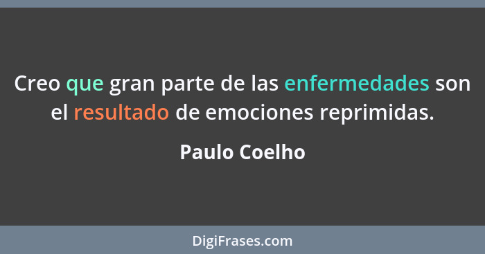 Creo que gran parte de las enfermedades son el resultado de emociones reprimidas.... - Paulo Coelho