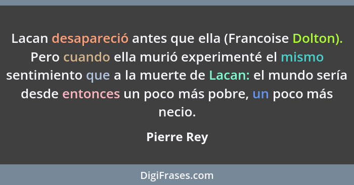 Lacan desapareció antes que ella (Francoise Dolton). Pero cuando ella murió experimenté el mismo sentimiento que a la muerte de Lacan: el... - Pierre Rey