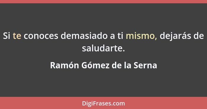 Si te conoces demasiado a ti mismo, dejarás de saludarte.... - Ramón Gómez de la Serna