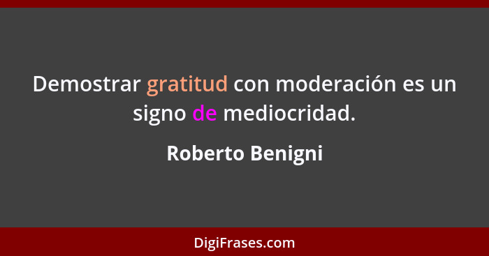 Demostrar gratitud con moderación es un signo de mediocridad.... - Roberto Benigni