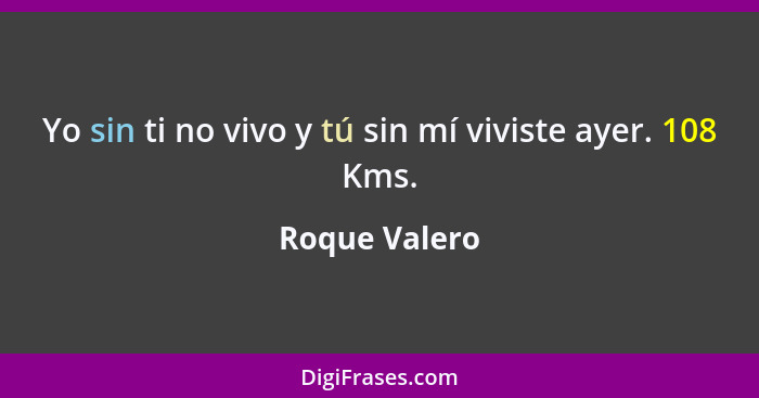 Yo sin ti no vivo y tú sin mí viviste ayer. 108 Kms.... - Roque Valero