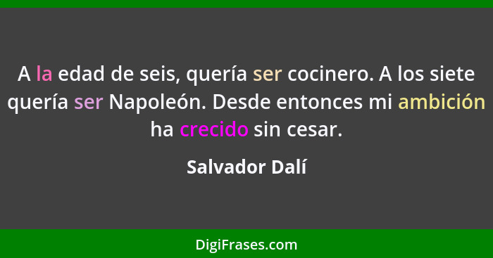 A la edad de seis, quería ser cocinero. A los siete quería ser Napoleón. Desde entonces mi ambición ha crecido sin cesar.... - Salvador Dalí