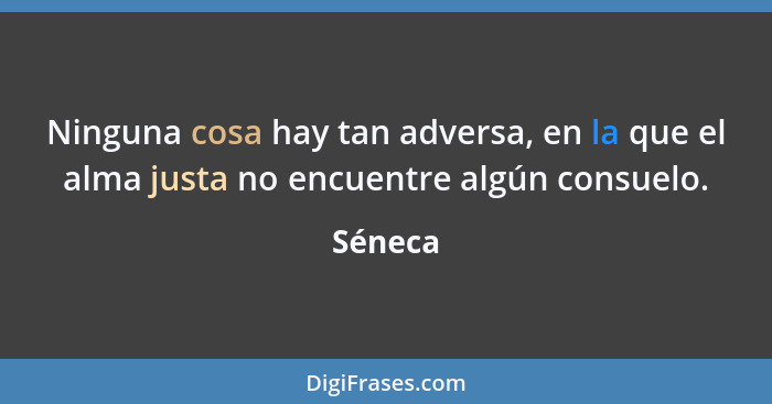 Ninguna cosa hay tan adversa, en la que el alma justa no encuentre algún consuelo.... - Séneca