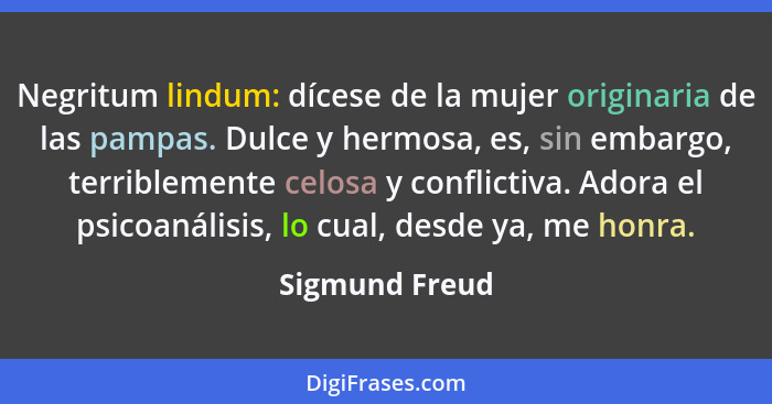 Negritum lindum: dícese de la mujer originaria de las pampas. Dulce y hermosa, es, sin embargo, terriblemente celosa y conflictiva. Ad... - Sigmund Freud