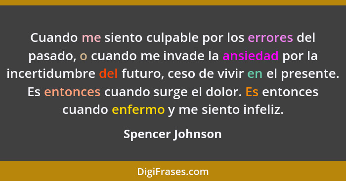 Cuando me siento culpable por los errores del pasado, o cuando me invade la ansiedad por la incertidumbre del futuro, ceso de vivir... - Spencer Johnson