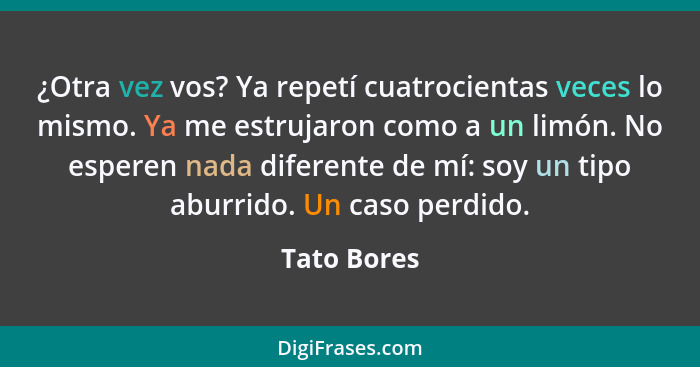 ¿Otra vez vos? Ya repetí cuatrocientas veces lo mismo. Ya me estrujaron como a un limón. No esperen nada diferente de mí: soy un tipo abu... - Tato Bores